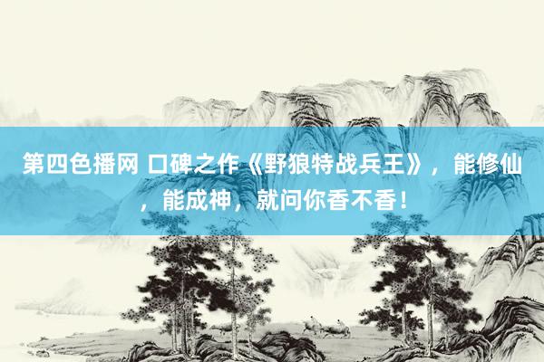 第四色播网 口碑之作《野狼特战兵王》，能修仙，能成神，就问你香不香！