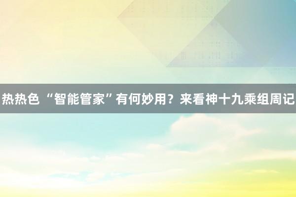 热热色 “智能管家”有何妙用？来看神十九乘组周记