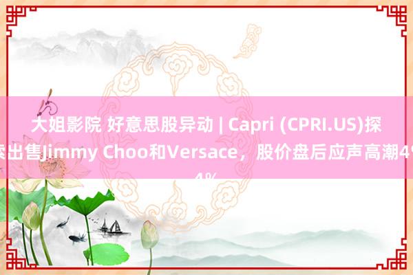 大姐影院 好意思股异动 | Capri (CPRI.US)探索出售Jimmy Choo和Versace，股价盘后应声高潮4%