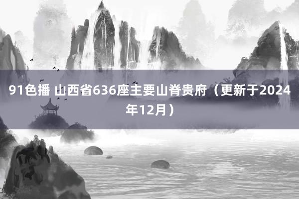 91色播 山西省636座主要山脊贵府（更新于2024年12月）