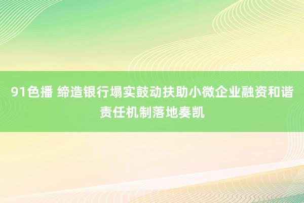 91色播 缔造银行塌实鼓动扶助小微企业融资和谐责任机制落地奏凯