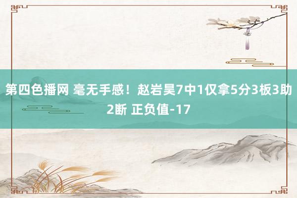 第四色播网 毫无手感！赵岩昊7中1仅拿5分3板3助2断 正负值-17