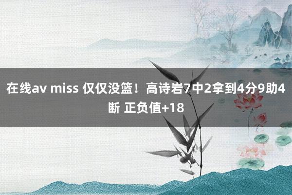 在线av miss 仅仅没篮！高诗岩7中2拿到4分9助4断 正负值+18