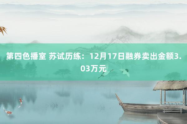 第四色播室 苏试历练：12月17日融券卖出金额3.03万元