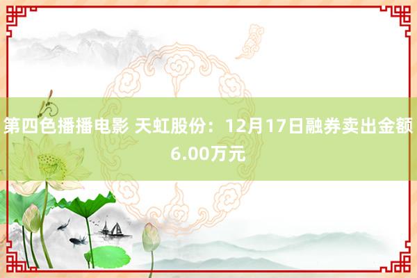 第四色播播电影 天虹股份：12月17日融券卖出金额6.00万元