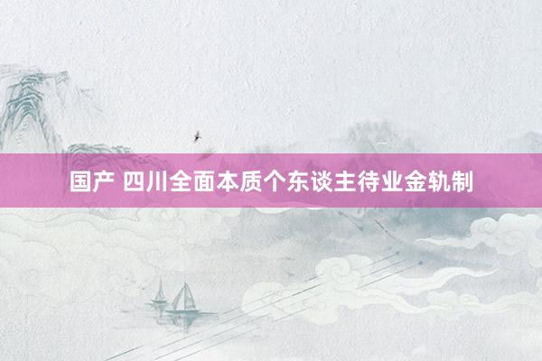 国产 四川全面本质个东谈主待业金轨制