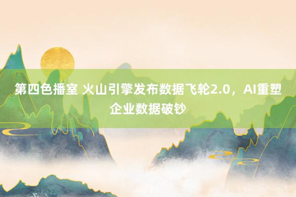 第四色播室 火山引擎发布数据飞轮2.0，AI重塑企业数据破钞