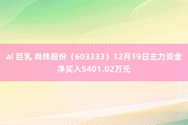 ai 巨乳 尚纬股份（603333）12月19日主力资金净买入5401.02万元