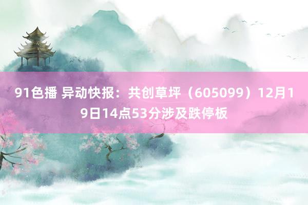 91色播 异动快报：共创草坪（605099）12月19日14点53分涉及跌停板