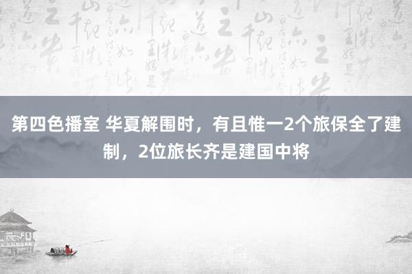 第四色播室 华夏解围时，有且惟一2个旅保全了建制，2位旅长齐是建国中将