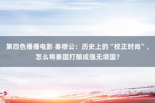 第四色播播电影 秦穆公：历史上的“校正时尚”，怎么将秦国打酿成强无垠国？