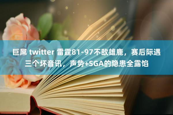 巨屌 twitter 雷霆81-97不敌雄鹿，赛后际遇三个坏音讯，声势+SGA的隐患全露馅