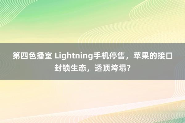 第四色播室 Lightning手机停售，苹果的接口封锁生态，透顶垮塌？