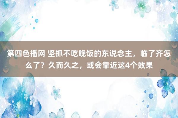 第四色播网 坚抓不吃晚饭的东说念主，临了齐怎么了？久而久之，或会靠近这4个效果