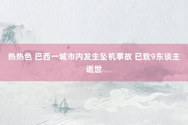 热热色 巴西一城市内发生坠机事故 已致9东谈主逝世