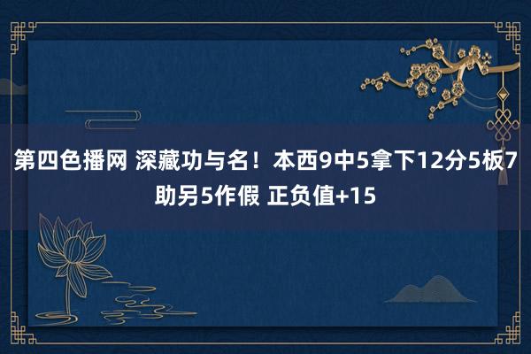 第四色播网 深藏功与名！本西9中5拿下12分5板7助另5作假 正负值+15