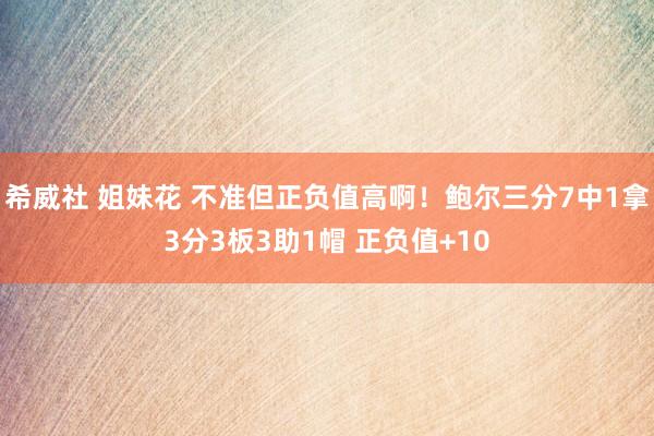 希威社 姐妹花 不准但正负值高啊！鲍尔三分7中1拿3分3板3助1帽 正负值+10