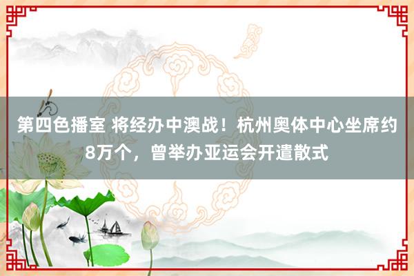 第四色播室 将经办中澳战！杭州奥体中心坐席约8万个，曾举办亚运会开遣散式