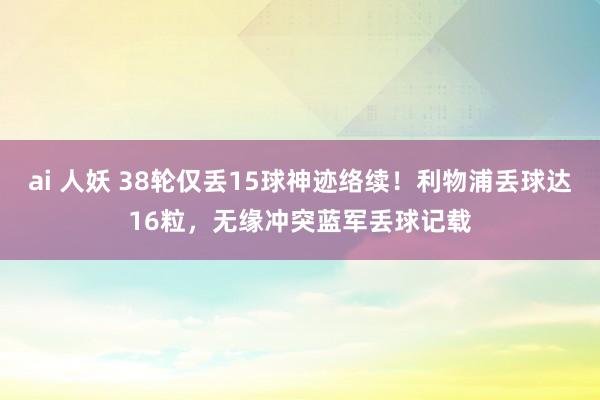 ai 人妖 38轮仅丢15球神迹络续！利物浦丢球达16粒，无缘冲突蓝军丢球记载