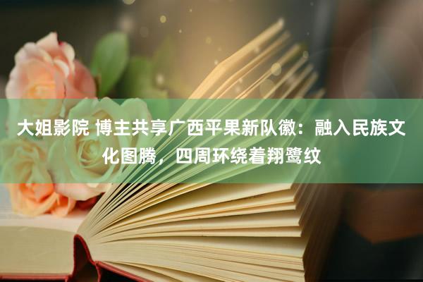 大姐影院 博主共享广西平果新队徽：融入民族文化图腾，四周环绕着翔鹭纹