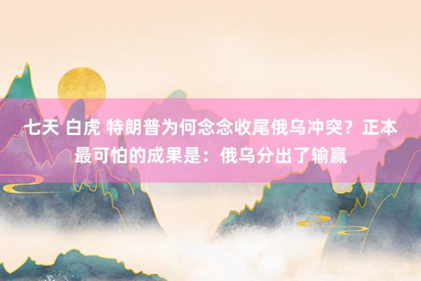 七天 白虎 特朗普为何念念收尾俄乌冲突？正本最可怕的成果是：俄乌分出了输赢