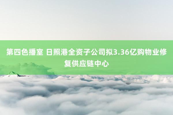 第四色播室 日照港全资子公司拟3.36亿购物业修复供应链中心