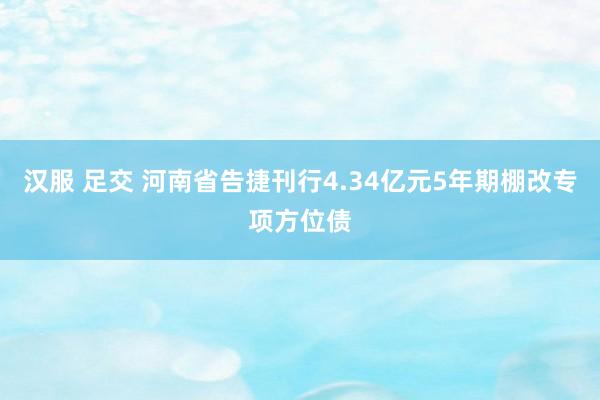 汉服 足交 河南省告捷刊行4.34亿元5年期棚改专项方位债