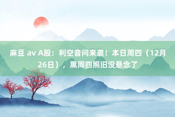 麻豆 av A股：利空音问来袭！本日周四（12月26日），黑周四照旧没悬念了