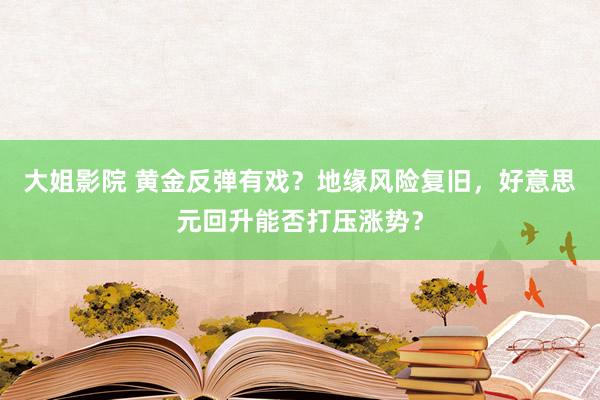 大姐影院 黄金反弹有戏？地缘风险复旧，好意思元回升能否打压涨势？