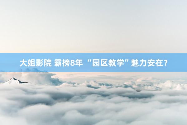 大姐影院 霸榜8年 “园区教学”魅力安在？