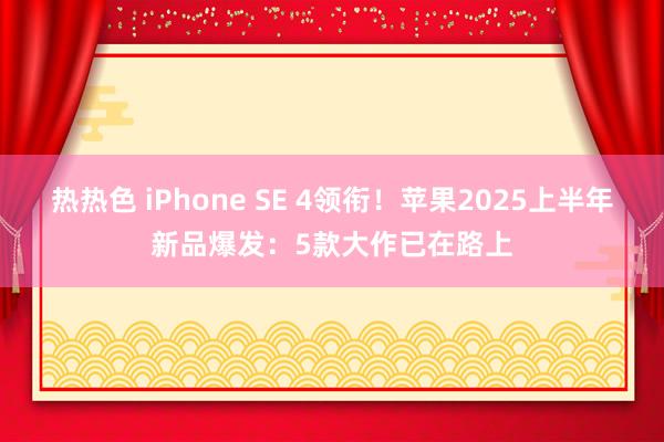 热热色 iPhone SE 4领衔！苹果2025上半年新品爆发：5款大作已在路上