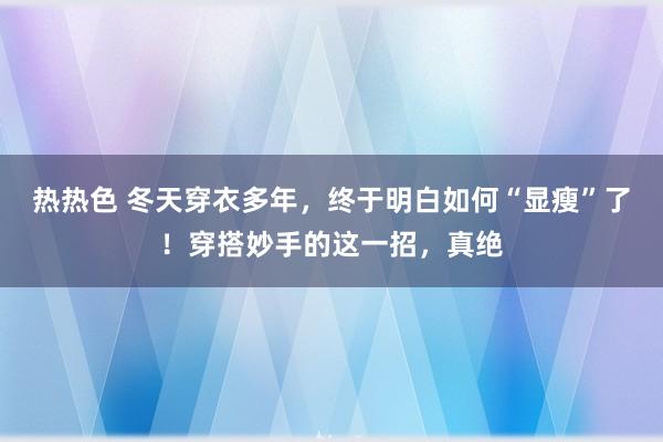 热热色 冬天穿衣多年，终于明白如何“显瘦”了！穿搭妙手的这一招，真绝