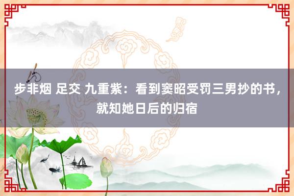 步非烟 足交 九重紫：看到窦昭受罚三男抄的书，就知她日后的归宿