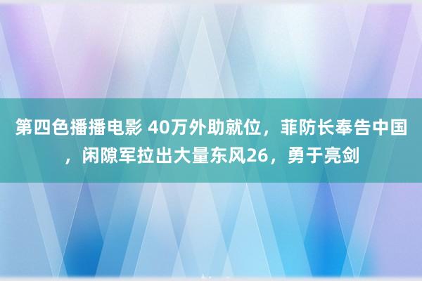 第四色播播电影 40万外助就位，菲防长奉告中国，闲隙军拉出大量东风26，勇于亮剑