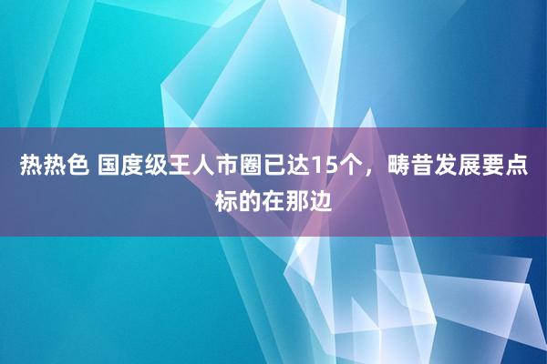 热热色 国度级王人市圈已达15个，畴昔发展要点标的在那边