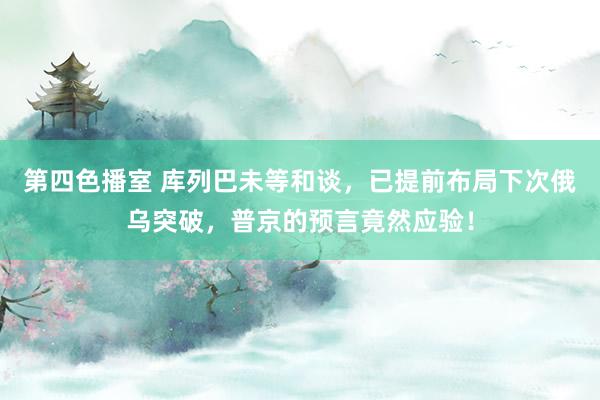 第四色播室 库列巴未等和谈，已提前布局下次俄乌突破，普京的预言竟然应验！