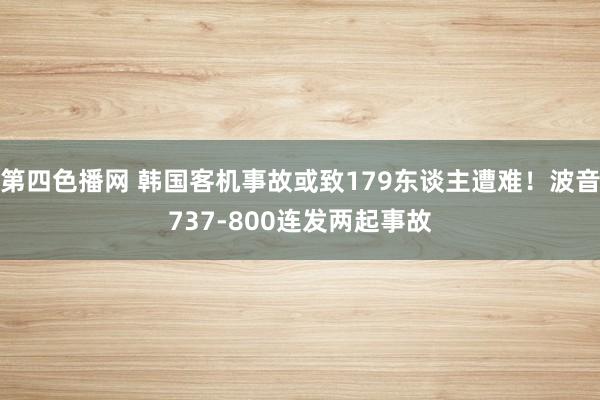 第四色播网 韩国客机事故或致179东谈主遭难！波音737-800连发两起事故