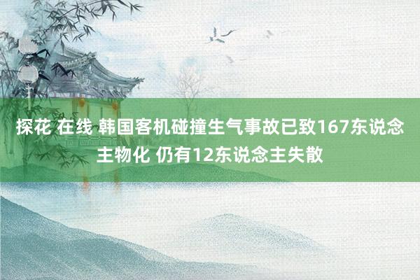 探花 在线 韩国客机碰撞生气事故已致167东说念主物化 仍有12东说念主失散