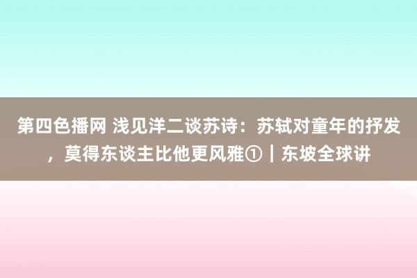 第四色播网 浅见洋二谈苏诗：苏轼对童年的抒发，莫得东谈主比他更风雅①｜东坡全球讲