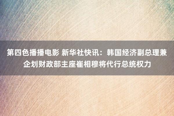 第四色播播电影 新华社快讯：韩国经济副总理兼企划财政部主座崔相穆将代行总统权力