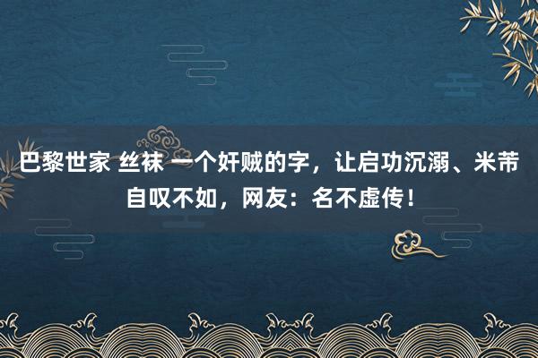 巴黎世家 丝袜 一个奸贼的字，让启功沉溺、米芾自叹不如，网友：名不虚传！