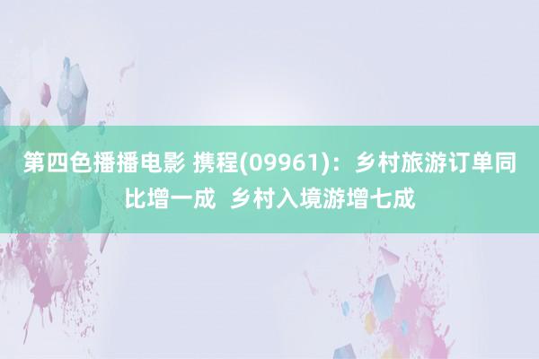 第四色播播电影 携程(09961)：乡村旅游订单同比增一成  乡村入境游增七成