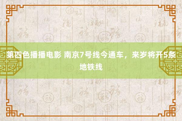 第四色播播电影 南京7号线今通车，来岁将开5条地铁线