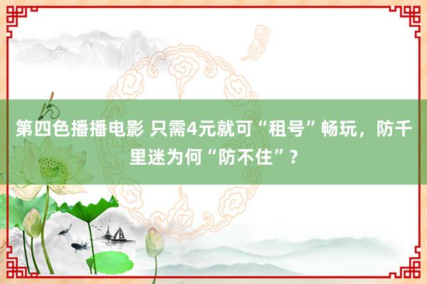 第四色播播电影 只需4元就可“租号”畅玩，防千里迷为何“防不住”？