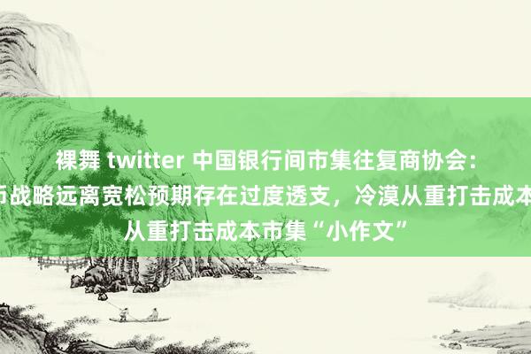 裸舞 twitter 中国银行间市集往复商协会：债市对来岁货币战略远离宽松预期存在过度透支，冷漠从重打击成本市集“小作文”