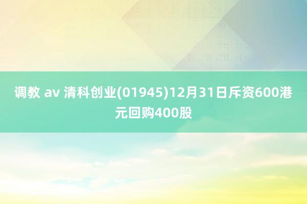 调教 av 清科创业(01945)12月31日斥资600港元回购400股