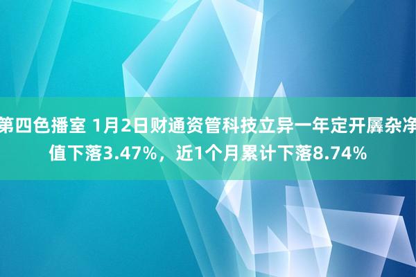 第四色播室 1月2日财通资管科技立异一年定开羼杂净值下落3.47%，近1个月累计下落8.74%