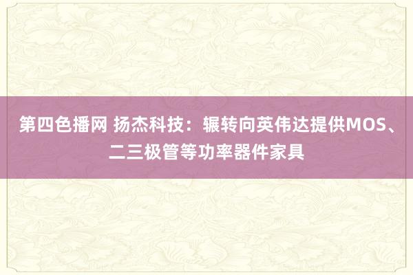 第四色播网 扬杰科技：辗转向英伟达提供MOS、二三极管等功率器件家具