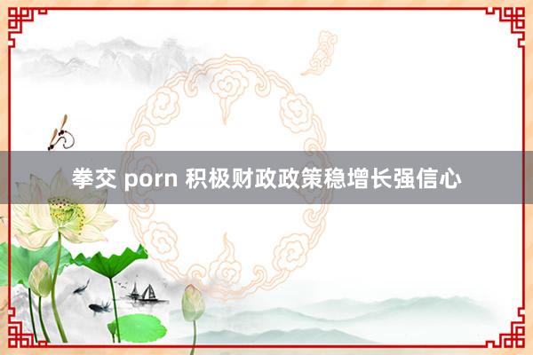 拳交 porn 积极财政政策稳增长强信心