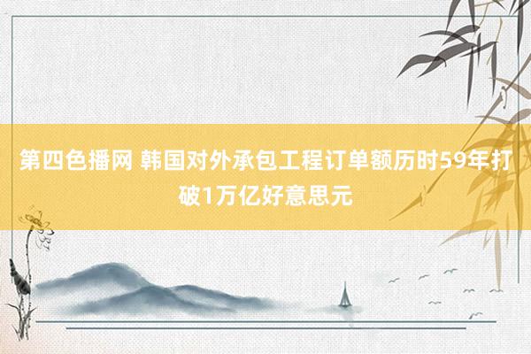 第四色播网 韩国对外承包工程订单额历时59年打破1万亿好意思元